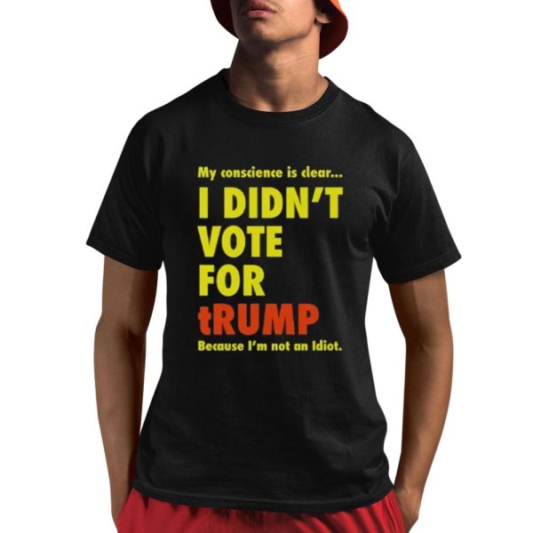 My Conscience Is Clear I Didn't Vote For Trump Because I'm Not An Idiot Shirt 1 1