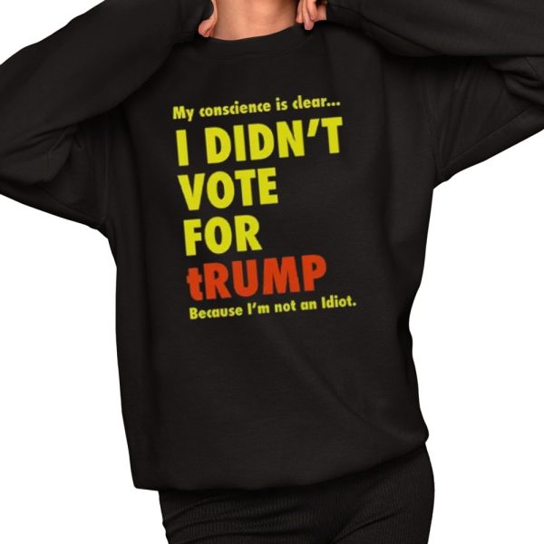 My Conscience Is Clear I Didn't Vote For Trump Because I'm Not An Idiot Shirt 2 1