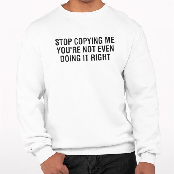 Stop Copying Me Youre Not Even Doing It Right Shirt 0 3