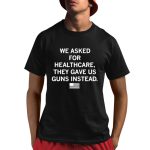 We Asked For Healthcare They Gave Us Guns Instead Shirt