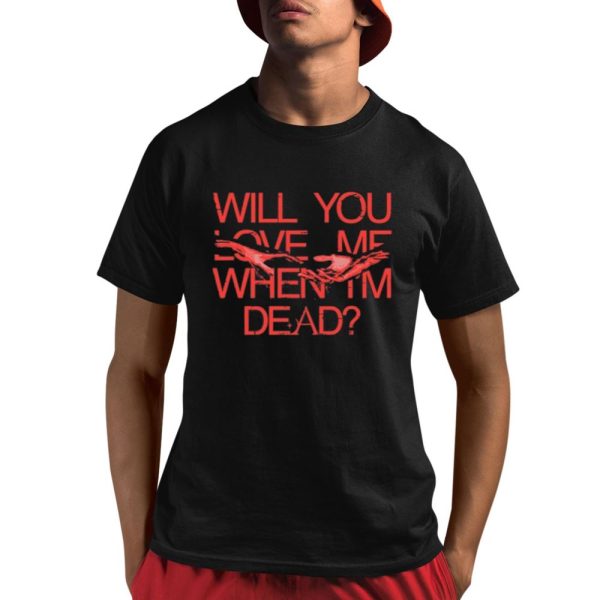 Will You Love Me When Im Dead Shirt 1 1