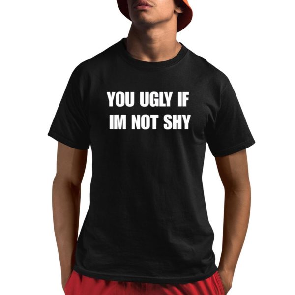 You Ugly If Im Not Shy Shirt 1 1