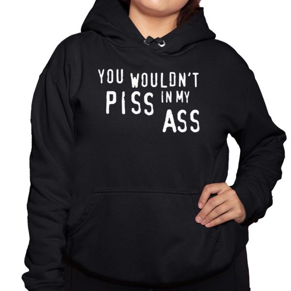 You Wouldn't Piss In My Ass Shirt 3 1