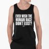 Ever Wish The Human Race Didnt Exist Shirt 4 2