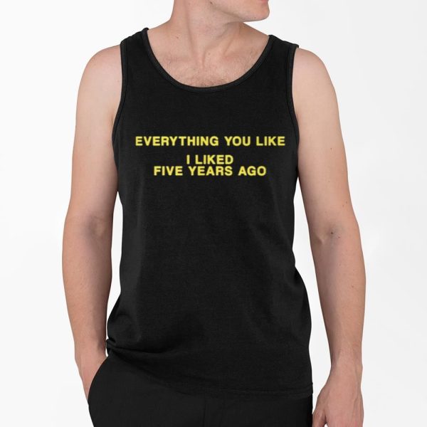 Everything You Loke I Liked Five Years Ago Shirt 4 2