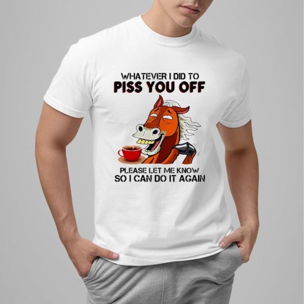 Horse Coffee Whatever I Did To Piss You Off Shirt 13 2