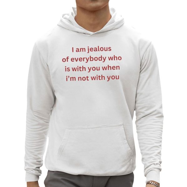 I Am Jealous of Everybody Who Is With You When I'm Not With You Shirt 0 5