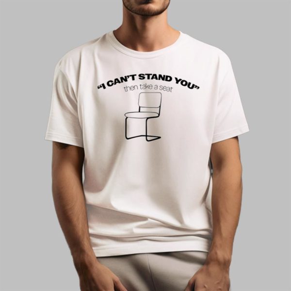 I Can't Stand You Then Take A Seat Shirt