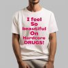 I Feel So Beautiful On Hardcore Drugs Shirt 1