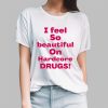 I Feel So Beautiful On Hardcore Drugs Shirt 13 5