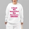 I Feel So Beautiful On Hardcore Drugs Shirt 13 81