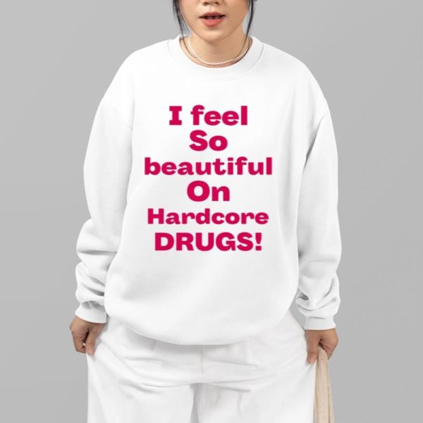 I Feel So Beautiful On Hardcore Drugs Shirt 13 81