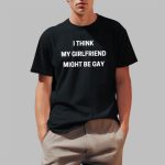 I Think My Girlfriend Might Be Gay Shirt