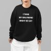 I Think My Girlfriend Might Be Gay Shirt 14 7