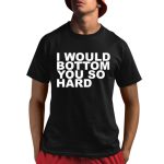 I Would Bottom You So Hard Shirt