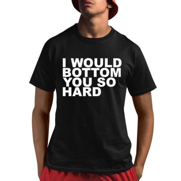 I Would Bottom You So Hard Shirt 1 1