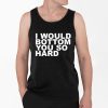 I Would Bottom You So Hard Shirt 4 2